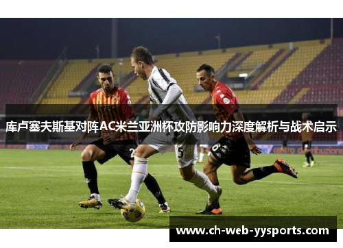 库卢塞夫斯基对阵AC米兰亚洲杯攻防影响力深度解析与战术启示