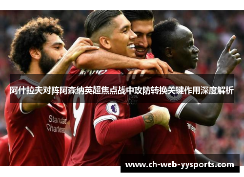 阿什拉夫对阵阿森纳英超焦点战中攻防转换关键作用深度解析