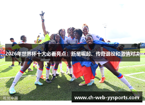 2026年世界杯十大必看亮点:新星崛起、传奇退役和激情对决 2026年世界杯十大必看亮点:新星崛起、传奇退役和激情对决