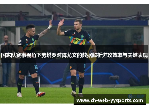 国家队赛事视角下劳塔罗对阵尤文的数据解析进攻效率与关键表现 国家队赛事视角下劳塔罗对阵尤文的数据解析进攻效率与关键表现