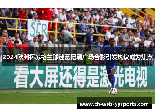 2024欧洲杯苏格兰球迷慕尼黑广场合影引发热议成为焦点