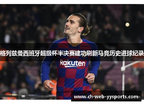 格列兹曼西班牙超级杯半决赛建功刷新马竞历史进球纪录 格列兹曼西班牙超级杯半决赛建功刷新马竞历史进球纪录