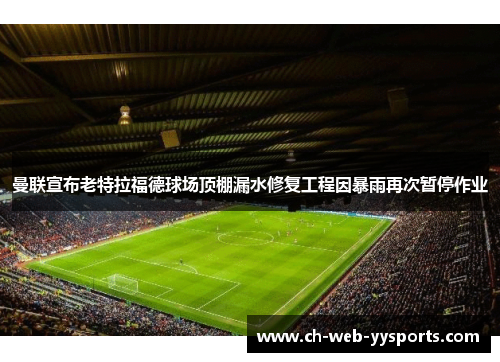 曼联宣布老特拉福德球场顶棚漏水修复工程因暴雨再次暂停作业