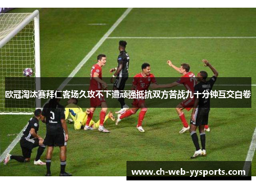 欧冠淘汰赛拜仁客场久攻不下遭顽强抵抗双方苦战九十分钟互交白卷