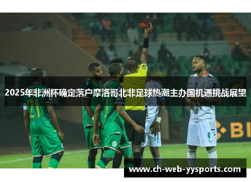 2025年非洲杯确定落户摩洛哥北非足球热潮主办国机遇挑战展望 2025年非洲杯确定落户摩洛哥北非足球热潮主办国机遇挑战展望