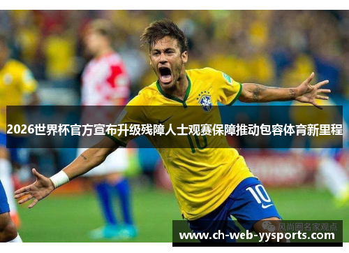 2026世界杯官方宣布升级残障人士观赛保障推动包容体育新里程 2026世界杯官方宣布升级残障人士观赛保障推动包容体育新里程