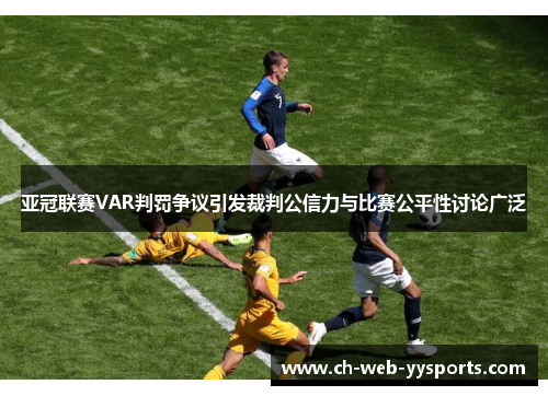 亚冠联赛VAR判罚争议引发裁判公信力与比赛公平性讨论广泛