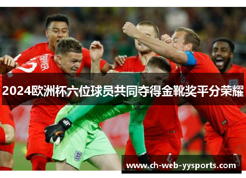2024欧洲杯六位球员共同夺得金靴奖平分荣耀
