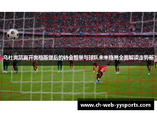 乌杜奥凯离开奥格斯堡后的转会前景与球队未来格局全面解读走势新