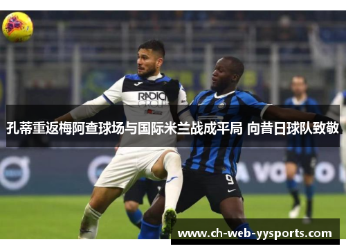孔蒂重返梅阿查球场与国际米兰战成平局 向昔日球队致敬