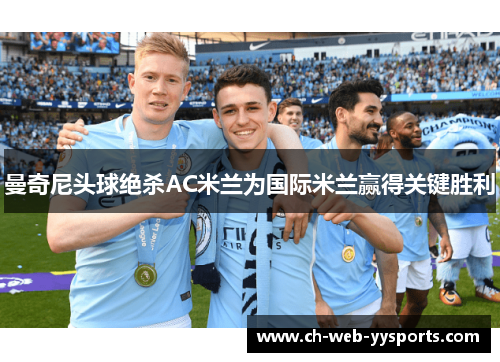 曼奇尼头球绝杀AC米兰为国际米兰赢得关键胜利 曼奇尼头球绝杀AC米兰为国际米兰赢得关键胜利