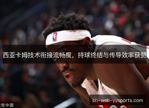 西亚卡姆技术衔接流畅度，持球终结与传导效率获赞